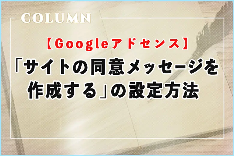 Googleアドセンス申請時の「サイトの同意メッセージを作成する」の設定方法