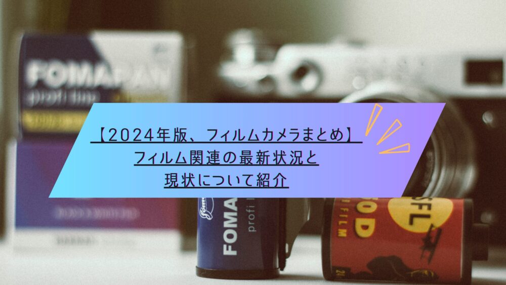 2024年版、フィルムカメラまとめ】フィルム関連の最新状況と現状