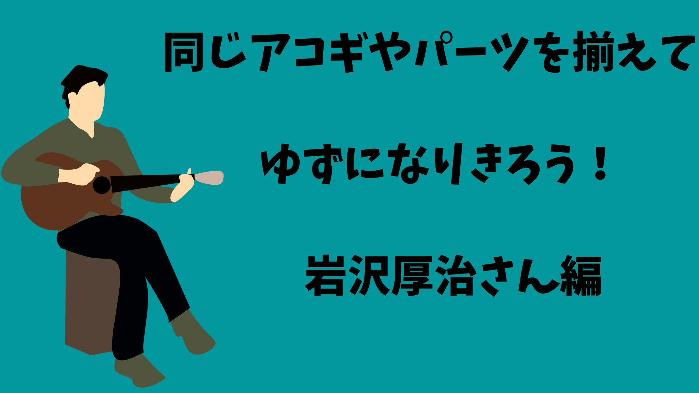 同じアコギやパーツを揃えてゆずになりきろう！（岩沢厚治さん編