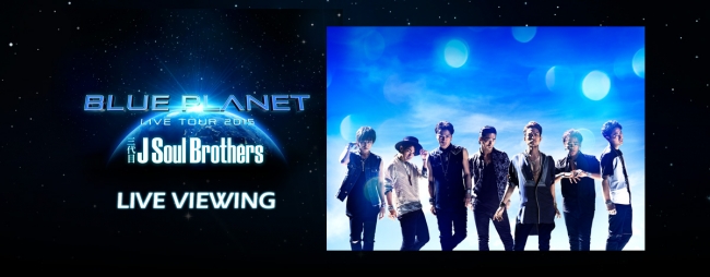 三代目 J Soul Brothers LIVE TOUR 2015 “BLUE PLANET” ライブ・ビュー